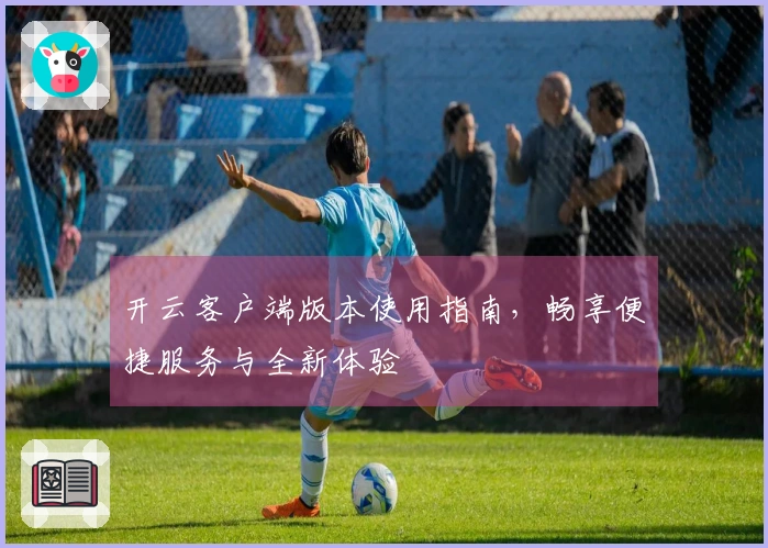 开云客户端版本使用指南，畅享便捷服务与全新体验