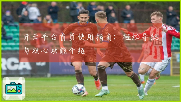 开云平台首页使用指南:轻松导航与核心功能介绍