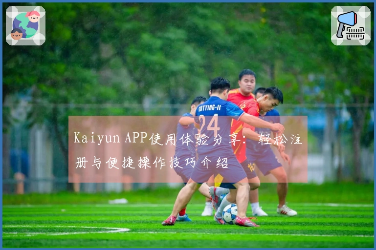 Kaiyun APP使用体验分享：轻松注册与便捷操作技巧介绍