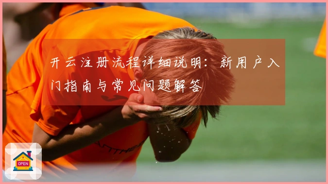 开云注册流程详细说明:新用户入门指南与常见问题解答