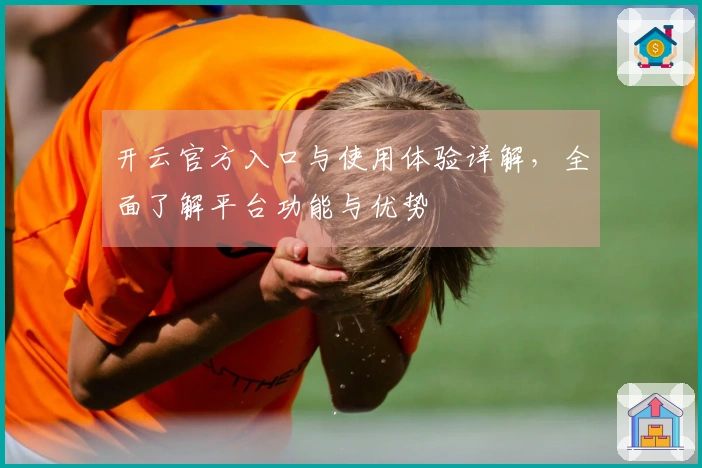 开云官方入口与使用体验详解，全面了解平台功能与优势
