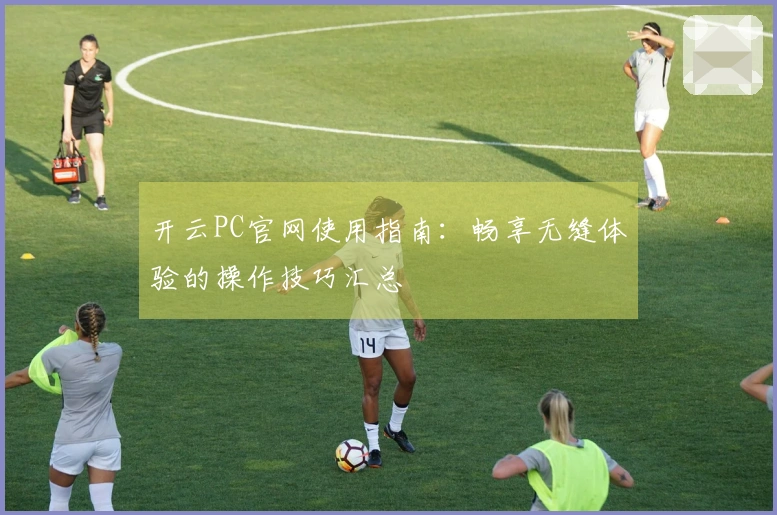 开云PC官网使用指南：畅享无缝体验的操作技巧汇总