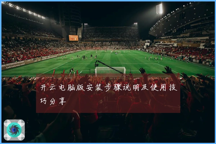 开云电脑版安装步骤说明及使用技巧分享