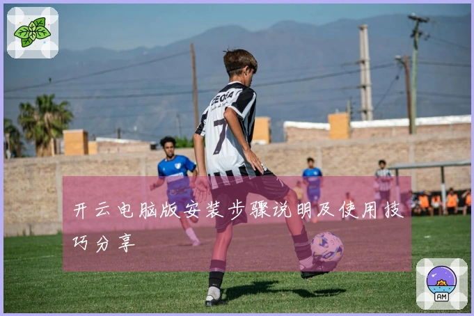 开云电脑版安装步骤说明及使用技巧分享