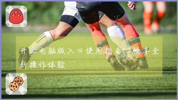 开云电脑版入口使用指南：畅享全新操作体验