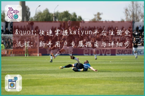 "快速掌握kaiyun平台注册全流程：新手用户专属指南与详细步骤"