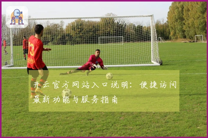 开云官方网站入口说明：便捷访问最新功能与服务指南