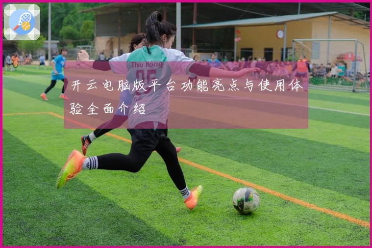 开云电脑版平台功能亮点与使用体验全面介绍