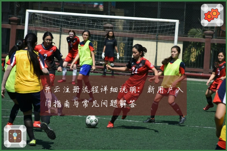 开云注册流程详细说明：新用户入门指南与常见问题解答