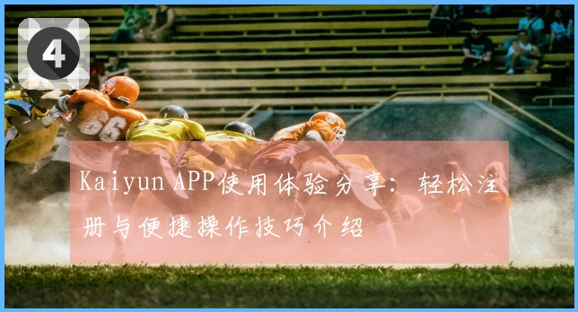 Kaiyun APP使用体验分享:轻松注册与便捷操作技巧介绍