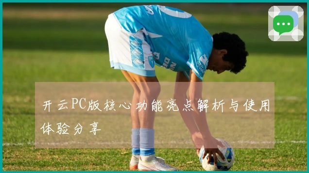 开云PC版核心功能亮点解析与使用体验分享