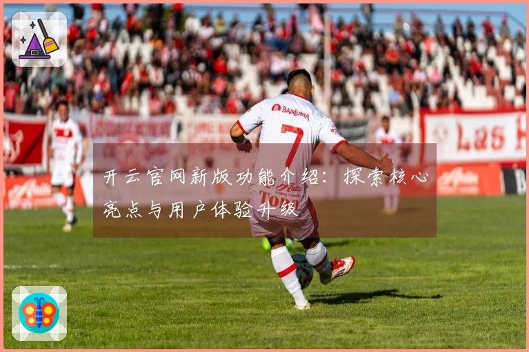 开云官网新版功能介绍：探索核心亮点与用户体验升级